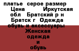 платье  серое размер44-46 › Цена ­ 600 - Иркутская обл., Братский р-н, Братск г. Одежда, обувь и аксессуары » Женская одежда и обувь   . Иркутская обл.